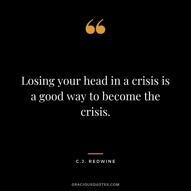 Losing your head in a crisis is a good way to become the crisis. - C.J. Redwine