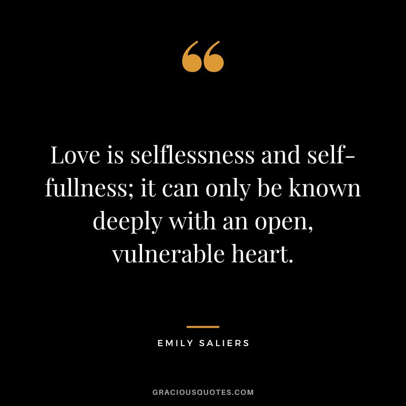 Love is selflessness and self-fullness; it can only be known deeply with an open, vulnerable heart. - Emily Saliers