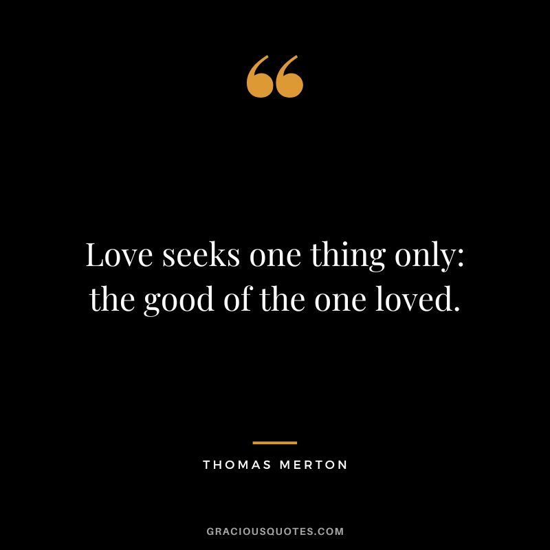 Love seeks one thing only: the good of the one loved. - Thomas Merton