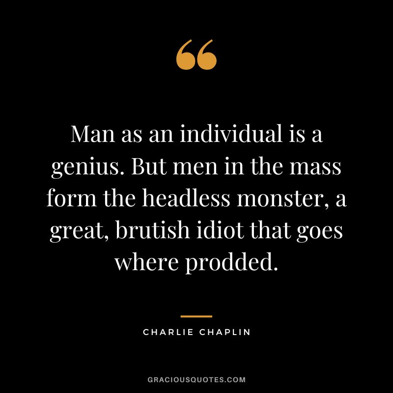Man as an individual is a genius. But men in the mass form the headless monster, a great, brutish idiot that goes where prodded. - Charlie Chaplin