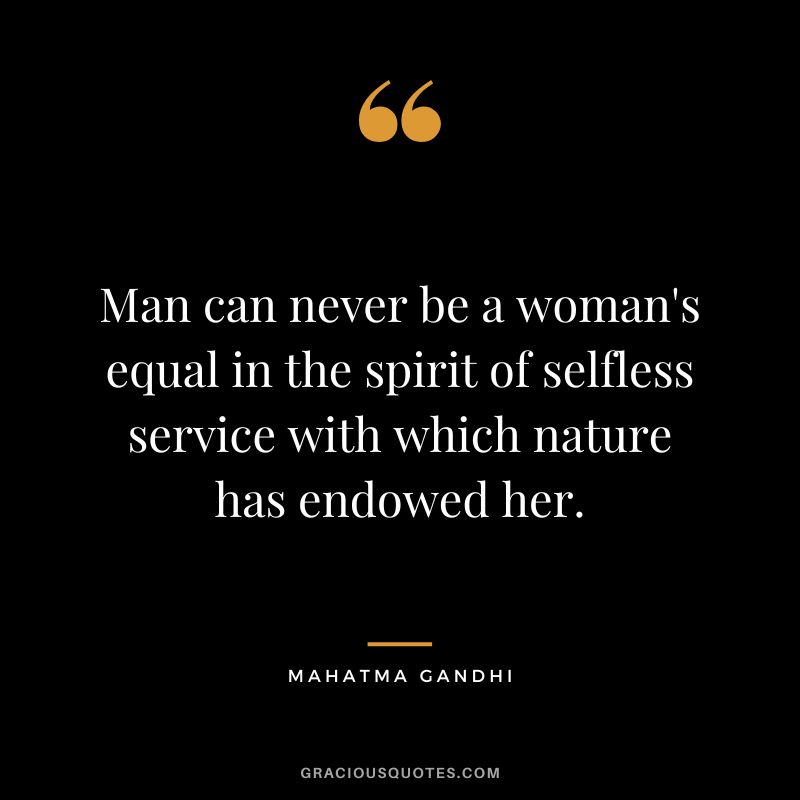 Man can never be a woman's equal in the spirit of selfless service with which nature has endowed her. - Mahatma Gandhi