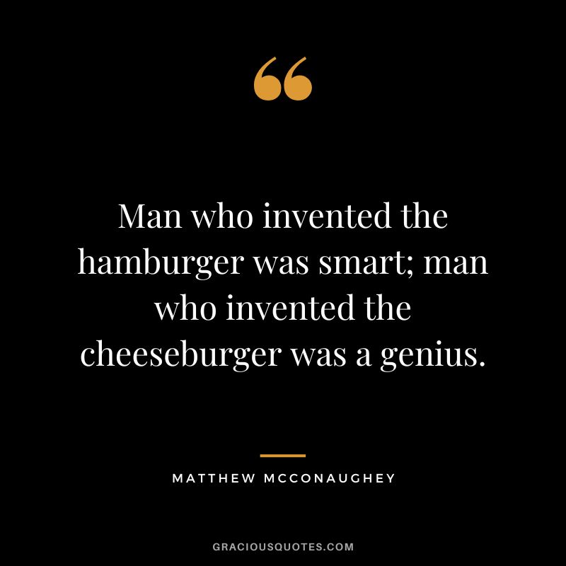 Man who invented the hamburger was smart; man who invented the cheeseburger was a genius. - Matthew McConaughey