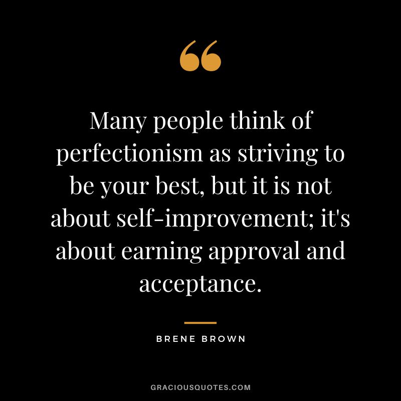 Many people think of perfectionism as striving to be your best, but it is not about self-improvement; it's about earning approval and acceptance. - Brene Brown