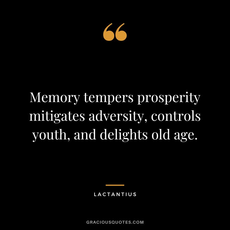 Memory tempers prosperity mitigates adversity, controls youth, and delights old age. - Lactantius