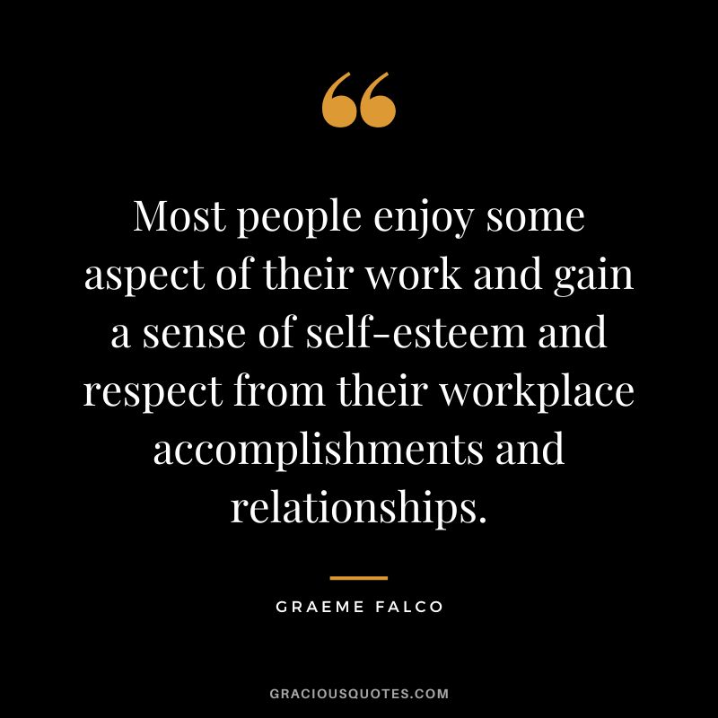 Most people enjoy some aspect of their work and gain a sense of self-esteem and respect from their workplace accomplishments and relationships. - Graeme Falco