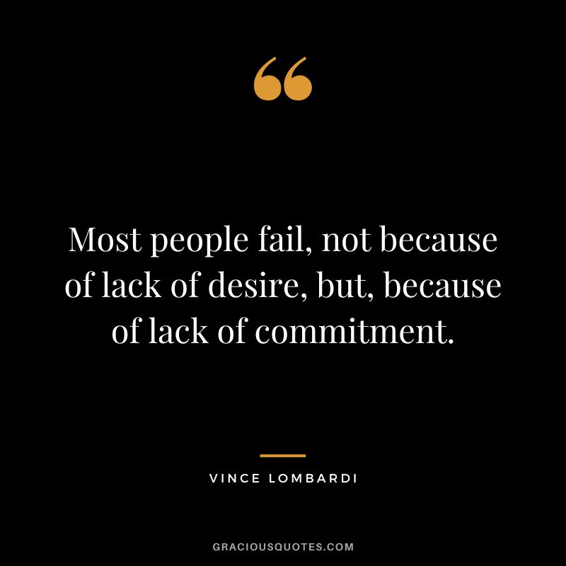 Most people fail, not because of lack of desire, but, because of lack of commitment. – Vince Lombardi