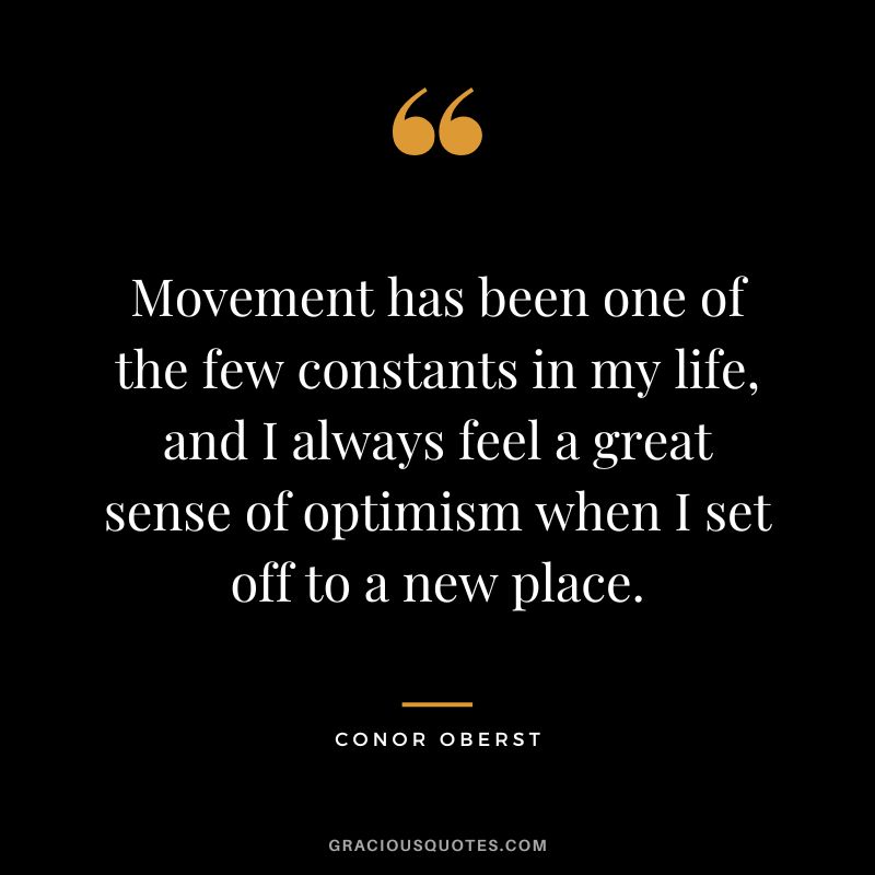 Movement has been one of the few constants in my life, and I always feel a great sense of optimism when I set off to a new place. - Conor Oberst
