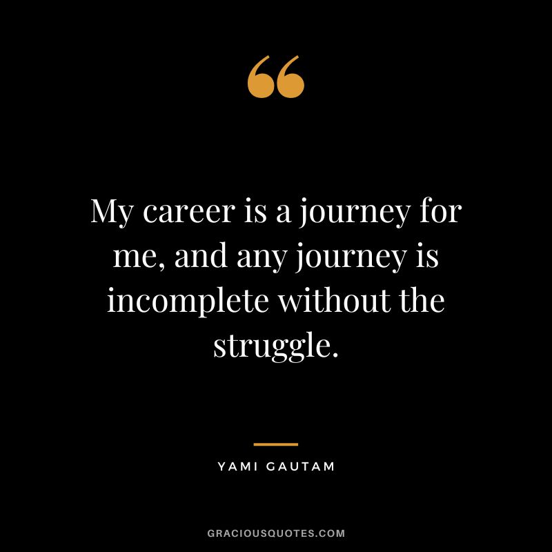My career is a journey for me, and any journey is incomplete without the struggle. - Yami Gautam