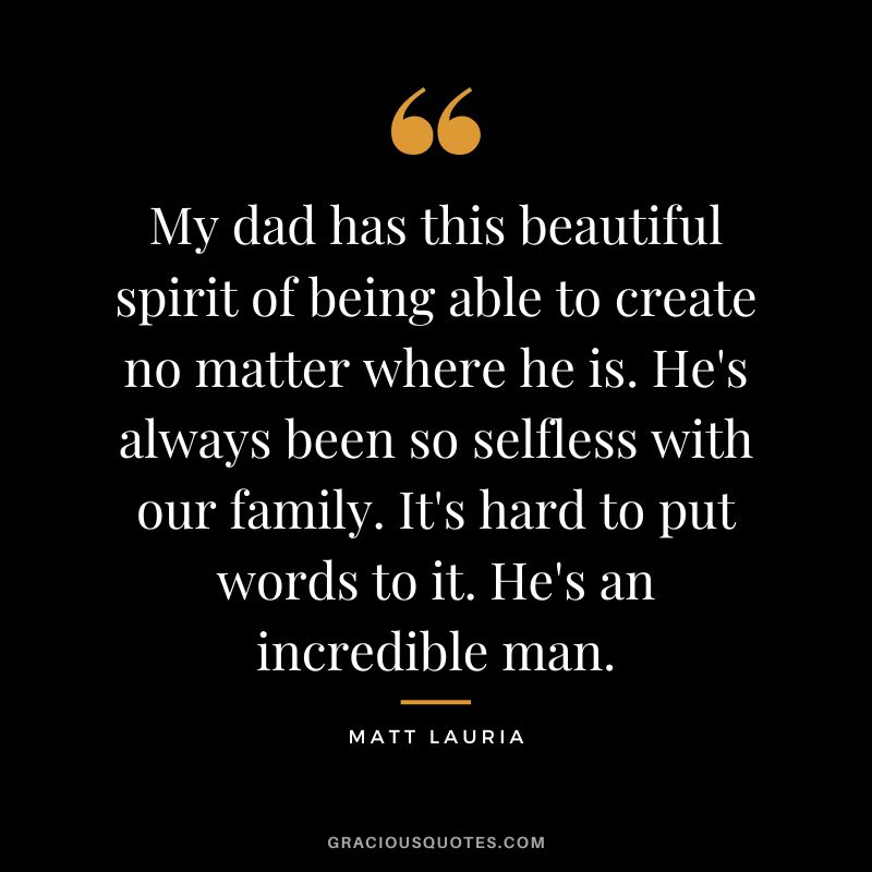 My dad has this beautiful spirit of being able to create no matter where he is. He's always been so selfless with our family. It's hard to put words to it. He's an incredible man. - Matt Lauria