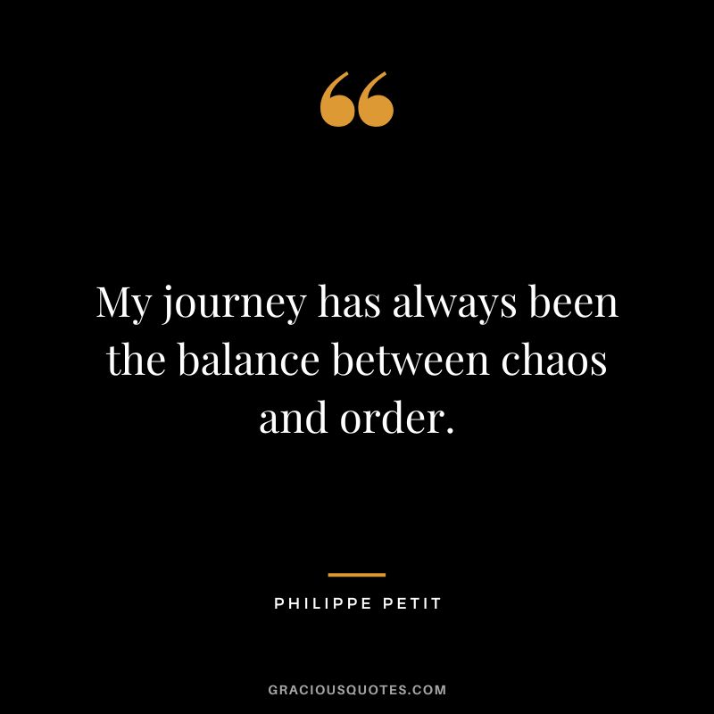 My journey has always been the balance between chaos and order. - Philippe Petit