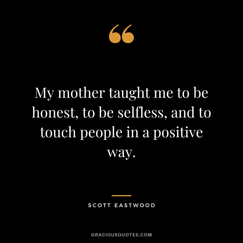 My mother taught me to be honest, to be selfless, and to touch people in a positive way. - Scott Eastwood