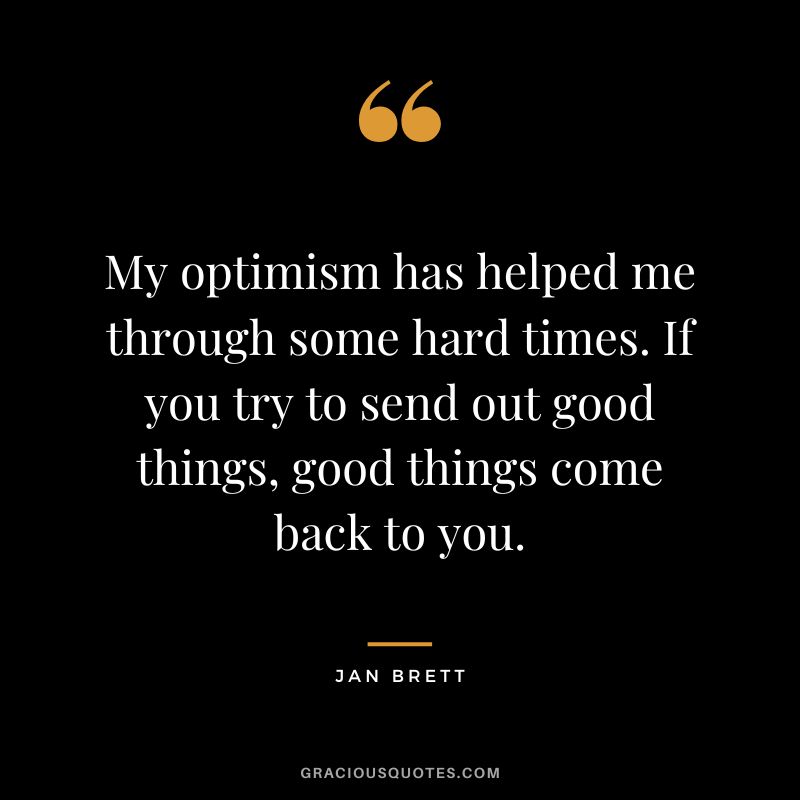 My optimism has helped me through some hard times. If you try to send out good things, good things come back to you. - Jan Brett
