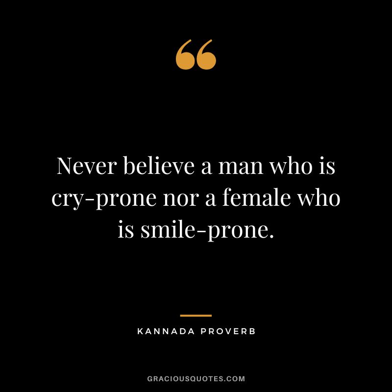Never believe a man who is cry-prone nor a female who is smile-prone.