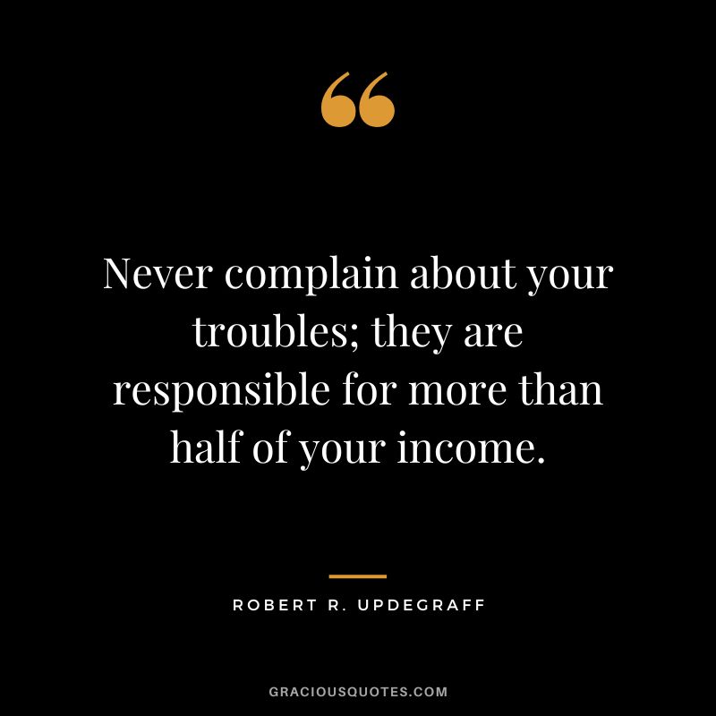 Never complain about your troubles; they are responsible for more than half of your income. - Robert R. Updegraff