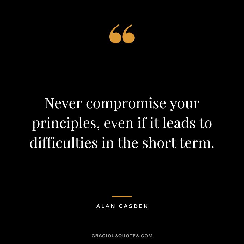 Never compromise your principles, even if it leads to difficulties in the short term. - Alan Casden