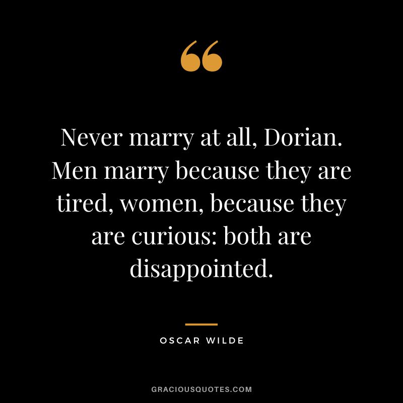 Never marry at all, Dorian. Men marry because they are tired, women, because they are curious both are disappointed. - Oscar Wilde