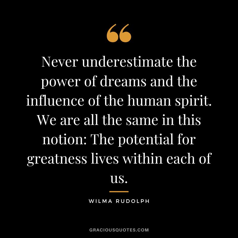 Never underestimate the power of dreams and the influence of the human spirit. We are all the same in this notion The potential for greatness lives within each of us. - Wilma Rudolph