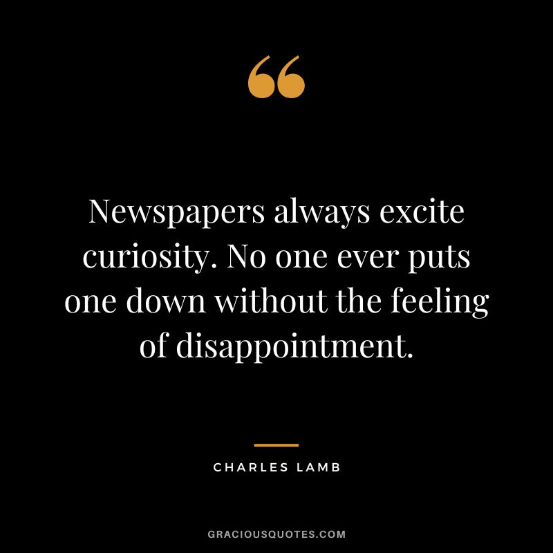Newspapers always excite curiosity. No one ever puts one down without the feeling of disappointment. - Charles Lamb