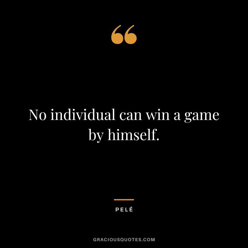 No individual can win a game by himself. - Pelé