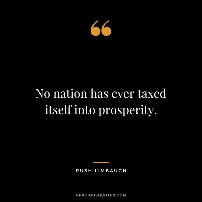 No nation has ever taxed itself into prosperity. - Rush Limbaugh