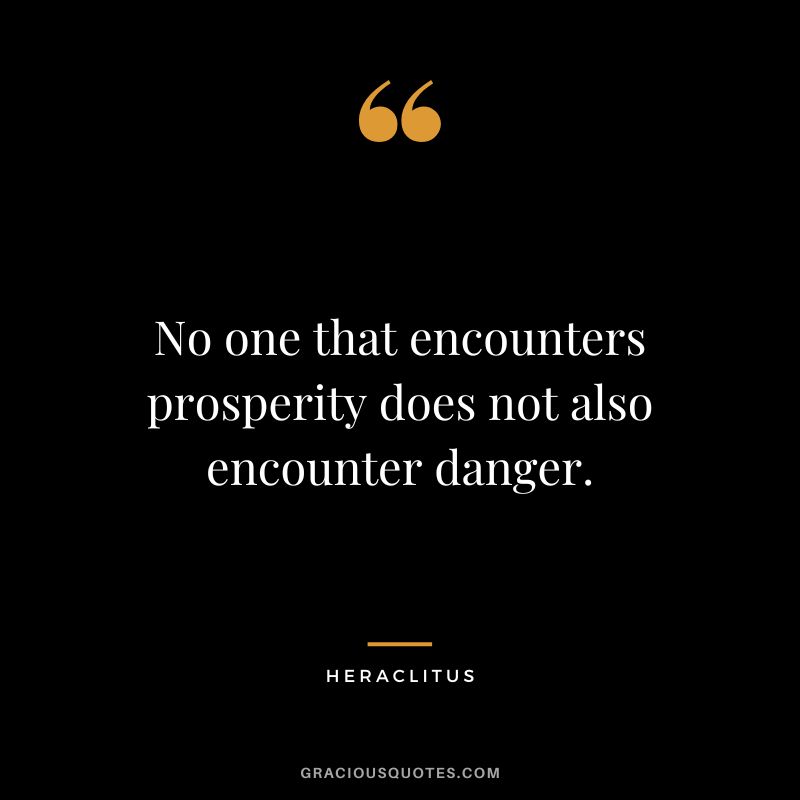 No one that encounters prosperity does not also encounter danger. - Heraclitus