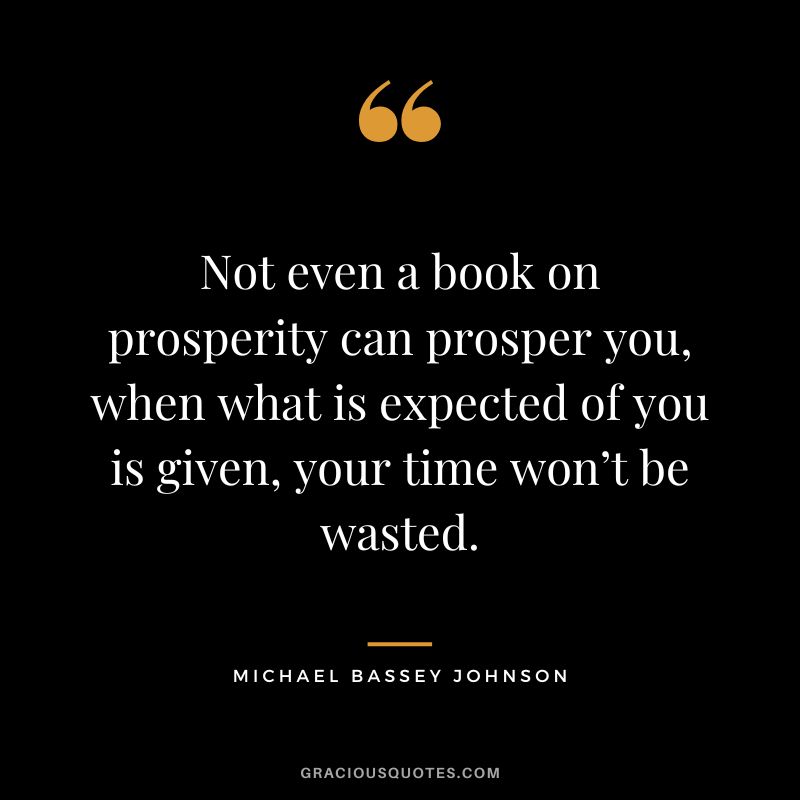 Not even a book on prosperity can prosper you, when what is expected of you is given, your time won’t be wasted. - Michael Bassey Johnson