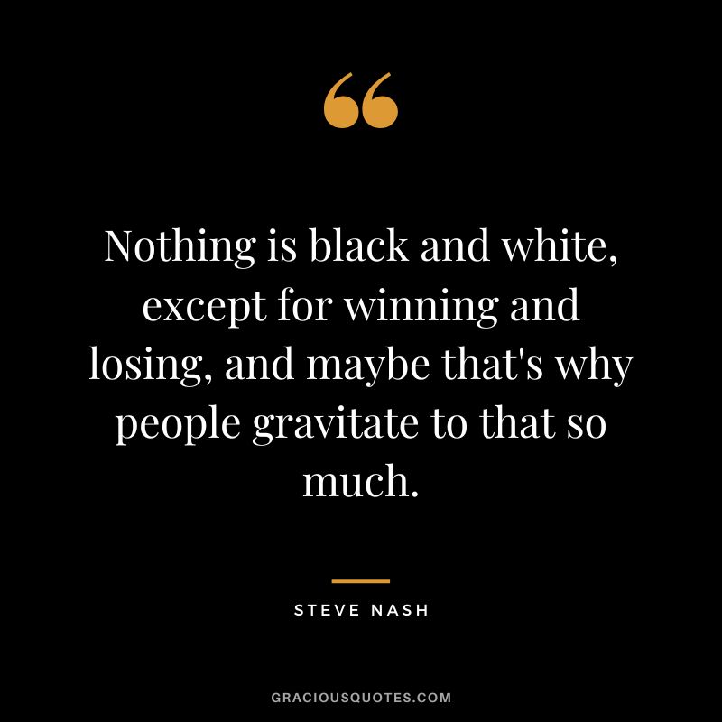 Nothing is black and white, except for winning and losing, and maybe that's why people gravitate to that so much. - Steve Nash