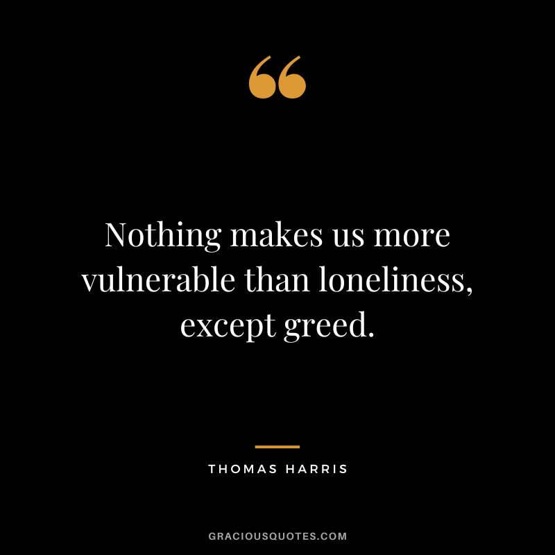 Nothing makes us more vulnerable than loneliness, except greed. - Thomas Harris