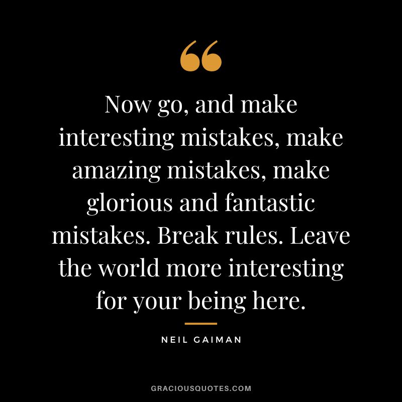 Now go, and make interesting mistakes, make amazing mistakes, make glorious and fantastic mistakes. Break rules. Leave the world more interesting for your being here. - Neil Gaiman