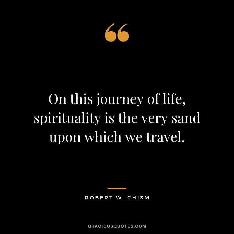 On this journey of life, spirituality is the very sand upon which we travel. - Robert W. Chism