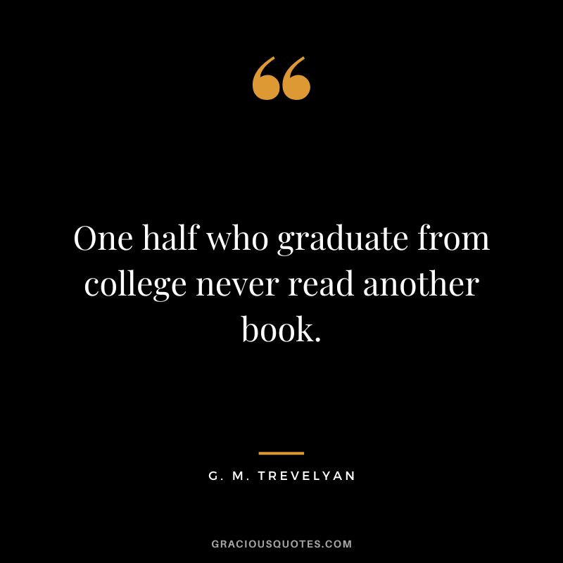One half who graduate from college never read another book. - G. M. Trevelyan