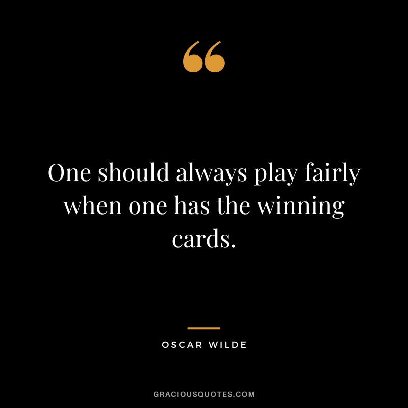 One should always play fairly when one has the winning cards. - Oscar Wilde
