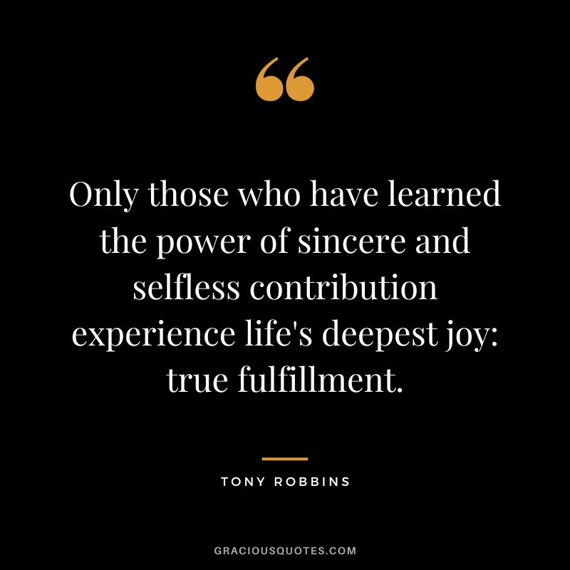 Only those who have learned the power of sincere and selfless contribution experience life's deepest joy true fulfillment. - Tony Robbins