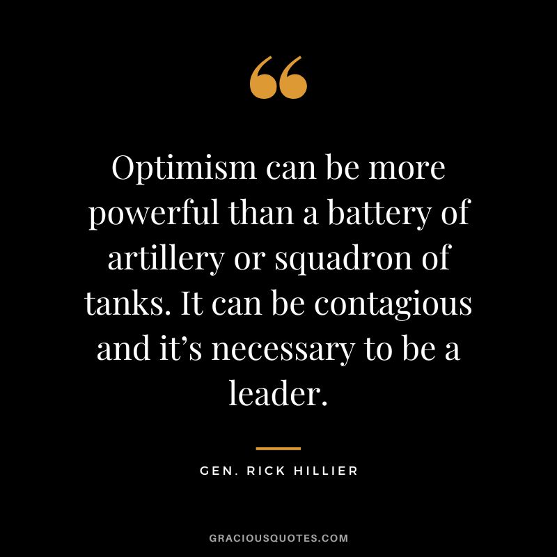 Optimism can be more powerful than a battery of artillery or squadron of tanks. It can be contagious and it’s necessary to be a leader. – Gen. Rick Hillier
