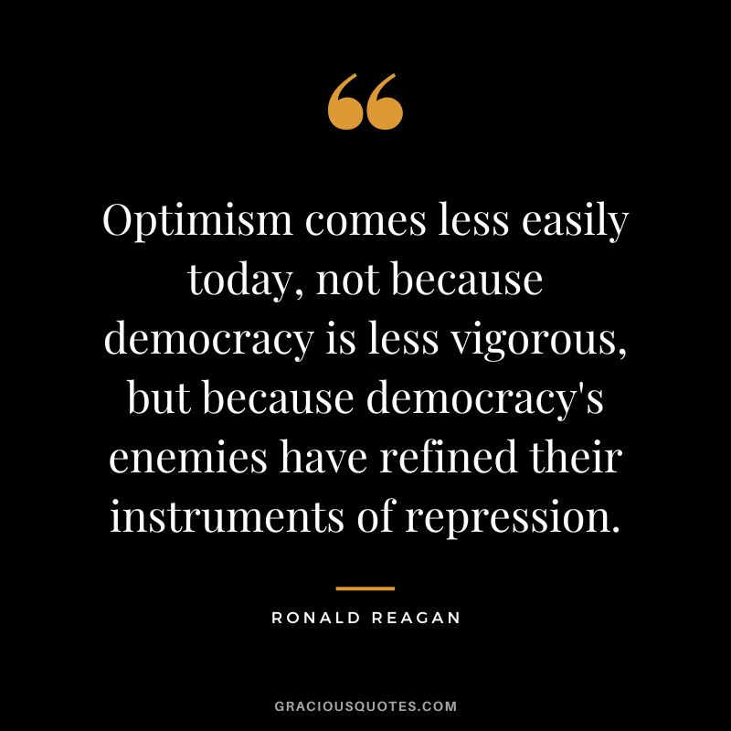 Optimism comes less easily today, not because democracy is less vigorous, but because democracy's enemies have refined their instruments of repression. - Ronald Reagan