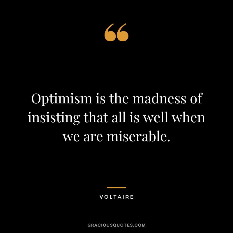 Optimism is the madness of insisting that all is well when we are miserable. - Voltaire