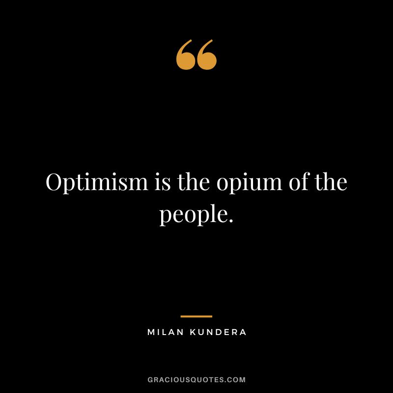 Optimism is the opium of the people. - Milan Kundera