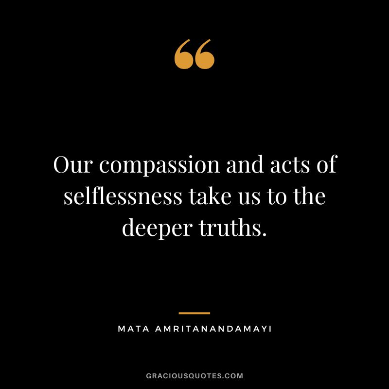 Our compassion and acts of selflessness take us to the deeper truths. - Mata Amritanandamayi