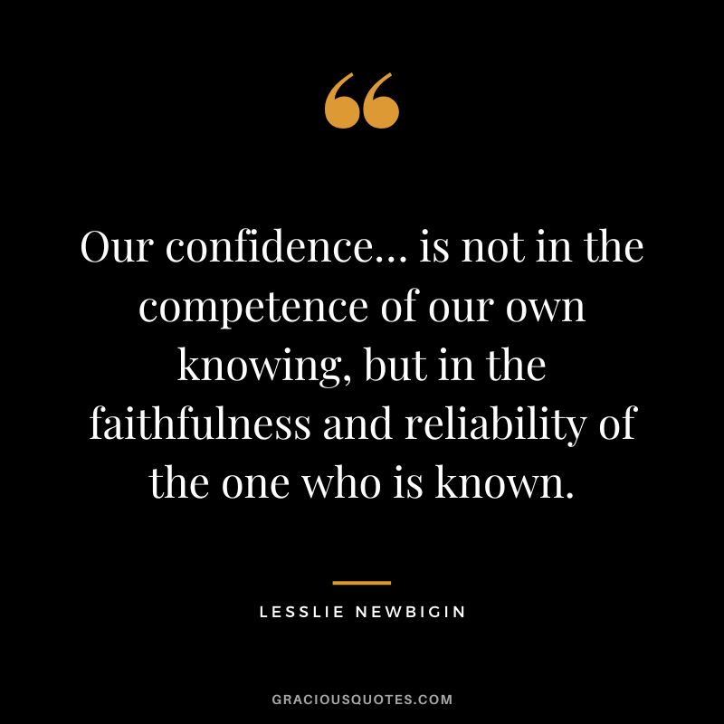 Our confidence… is not in the competence of our own knowing, but in the faithfulness and reliability of the one who is known. - Lesslie Newbigin
