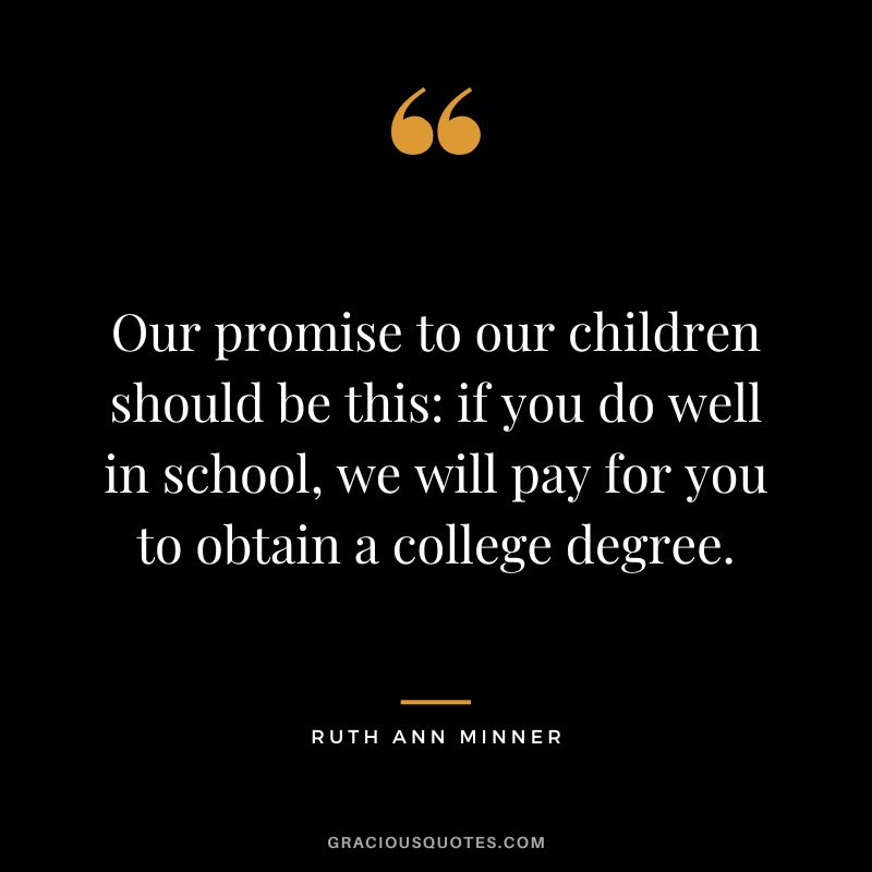 Our promise to our children should be this if you do well in school, we will pay for you to obtain a college degree. - Ruth Ann Minner