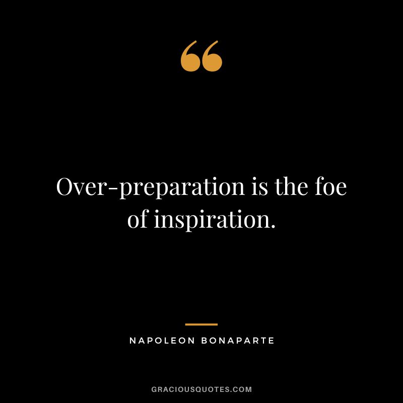 Over-preparation is the foe of inspiration. - Napoleon Bonaparte