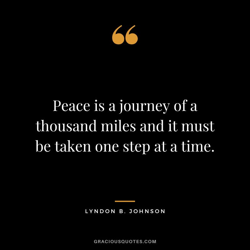 Peace is a journey of a thousand miles and it must be taken one step at a time. - Lyndon B. Johnson