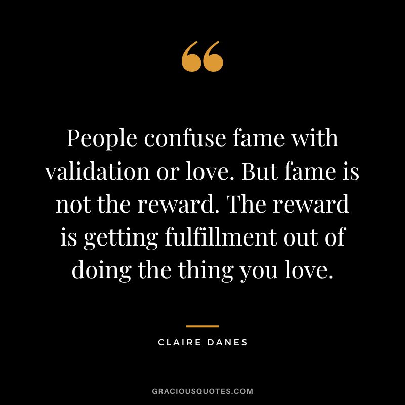 People confuse fame with validation or love. But fame is not the reward. The reward is getting fulfillment out of doing the thing you love. - Claire Danes