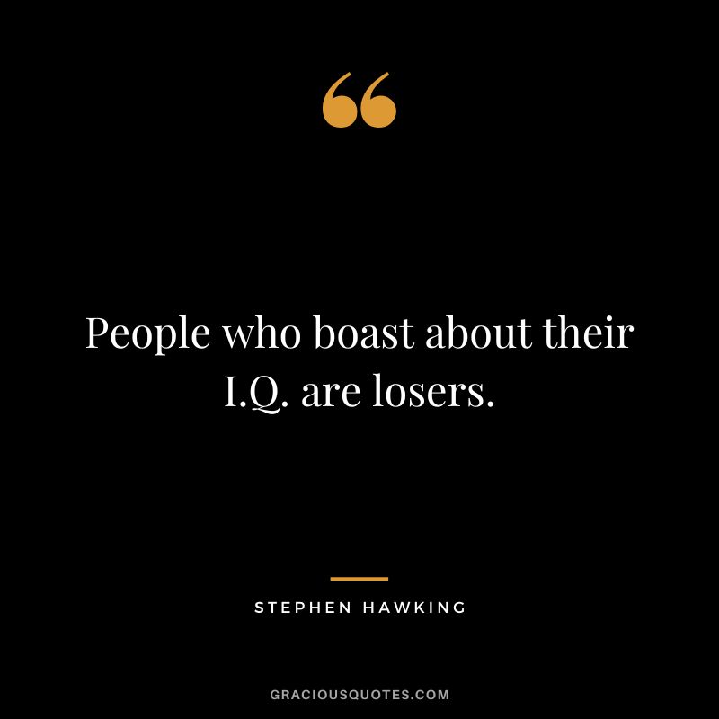 People who boast about their I.Q. are losers. - Stephen Hawking
