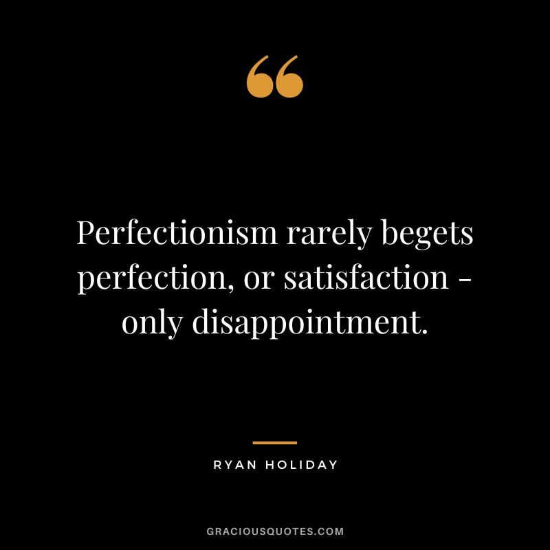 Perfectionism rarely begets perfection, or satisfaction - only disappointment. - Ryan Holiday