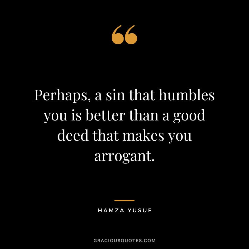 Perhaps, a sin that humbles you is better than a good deed that makes you arrogant. - Hamza Yusuf