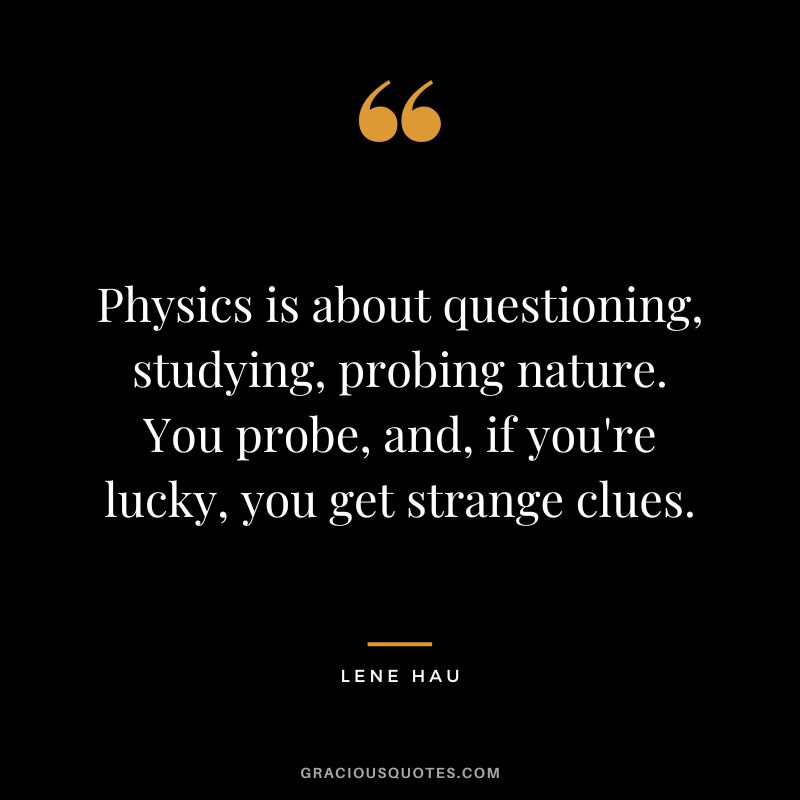 Physics is about questioning, studying, probing nature. You probe, and, if you're lucky, you get strange clues. - Lene Hau