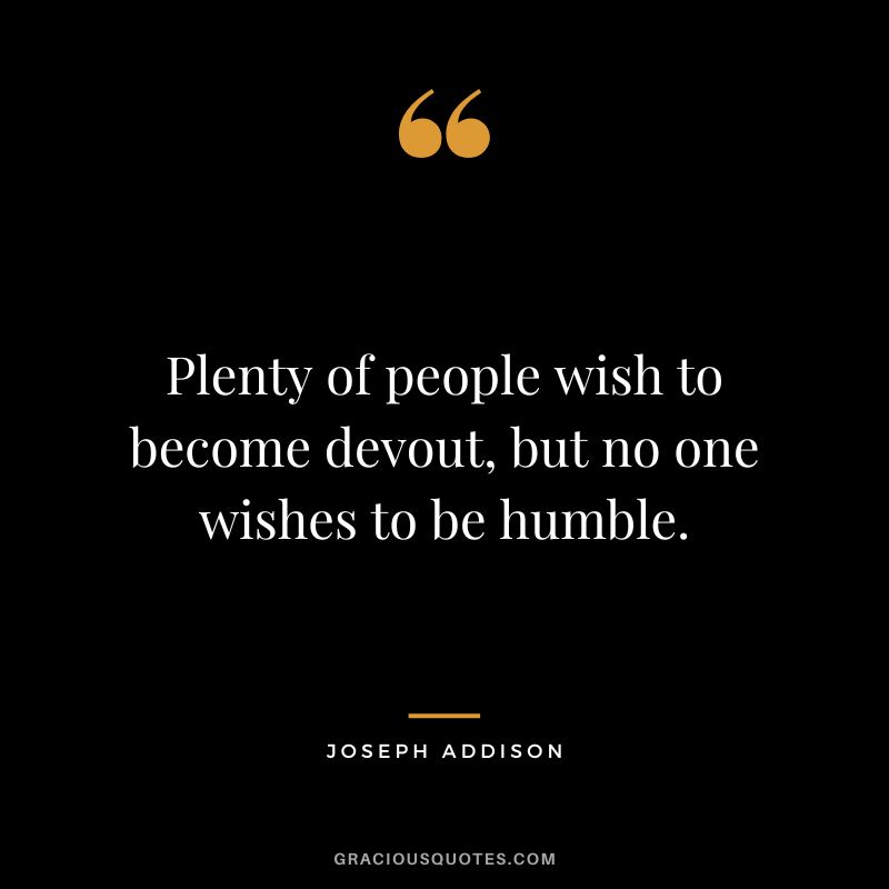 Plenty of people wish to become devout, but no one wishes to be humble. - Joseph Addison