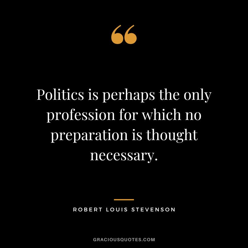 Politics is perhaps the only profession for which no preparation is thought necessary. - Robert Louis Stevenson