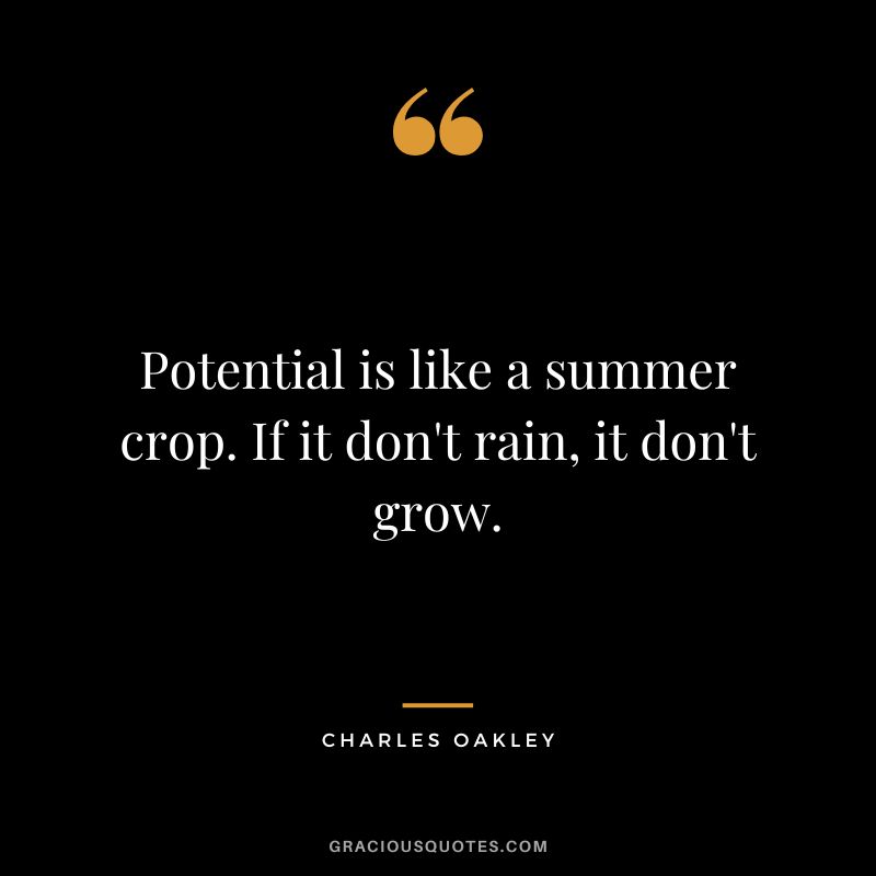 Potential is like a summer crop. If it don't rain, it don't grow. - Charles Oakley